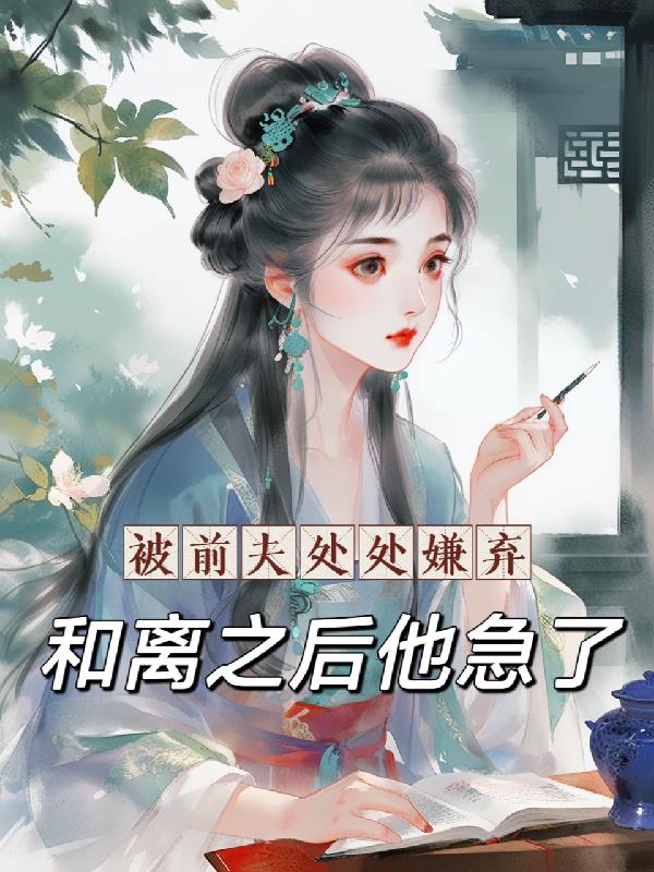 被前夫处处嫌弃和离之后他急了